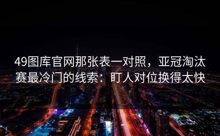 49图库官网那张表一对照，亚冠淘汰赛最冷门的线索：盯人对位换得太快