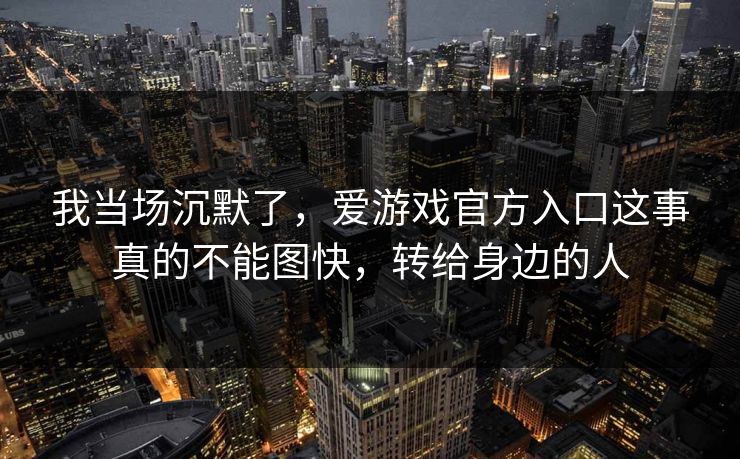 我当场沉默了，爱游戏官方入口这事真的不能图快，转给身边的人