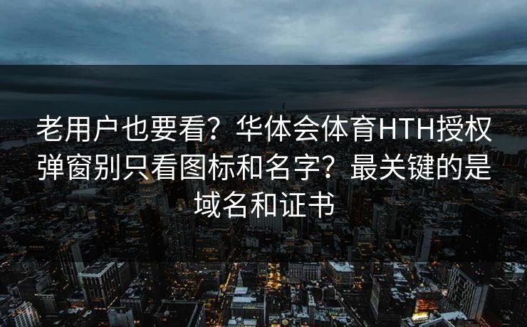 老用户也要看？华体会体育HTH授权弹窗别只看图标和名字？最关键的是域名和证书