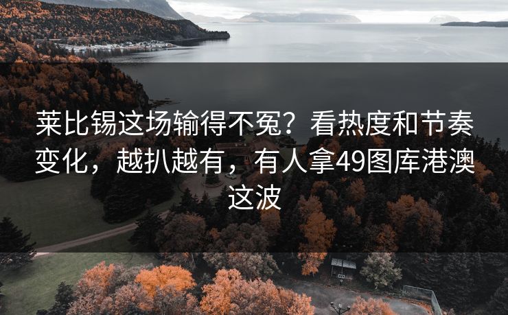 莱比锡这场输得不冤？看热度和节奏变化，越扒越有，有人拿49图库港澳这波