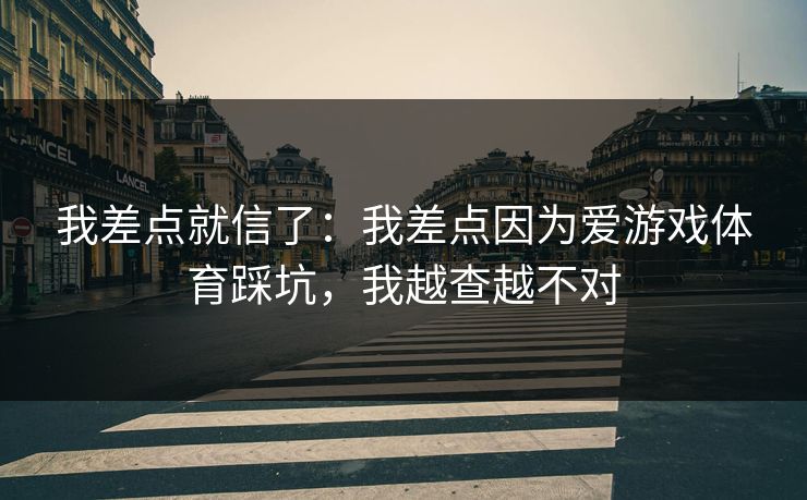我差点就信了:我差点因为爱游戏体育踩坑,我越查越不对